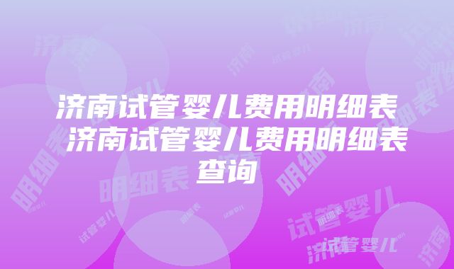 济南试管婴儿费用明细表 济南试管婴儿费用明细表查询