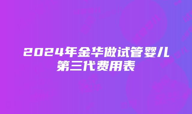 2024年金华做试管婴儿第三代费用表