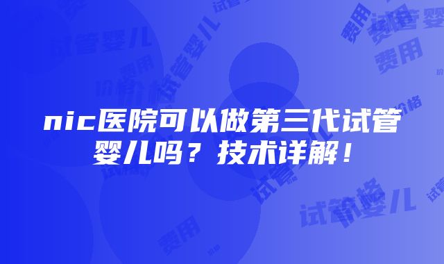 nic医院可以做第三代试管婴儿吗？技术详解！