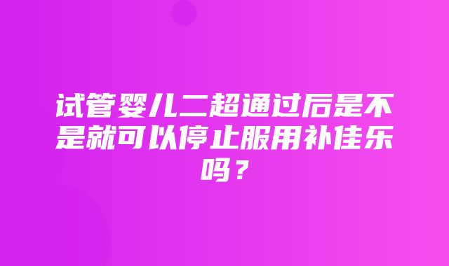 试管婴儿二超通过后是不是就可以停止服用补佳乐吗？