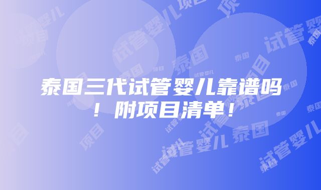 泰国三代试管婴儿靠谱吗！附项目清单！