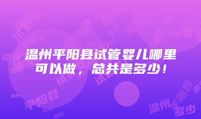 温州平阳县试管婴儿哪里可以做，总共是多少！