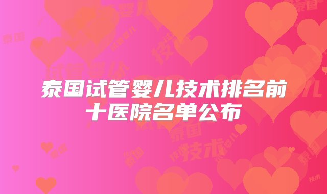 泰国试管婴儿技术排名前十医院名单公布