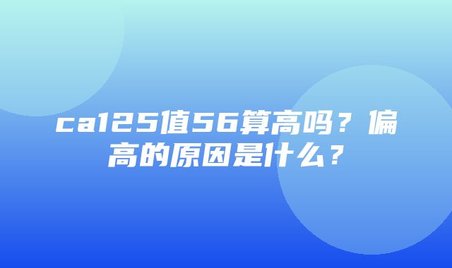 ca125值56算高吗？偏高的原因是什么？