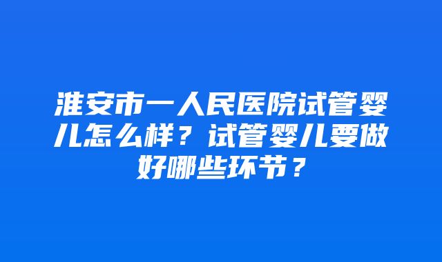 淮安市一人民医院试管婴儿怎么样？试管婴儿要做好哪些环节？