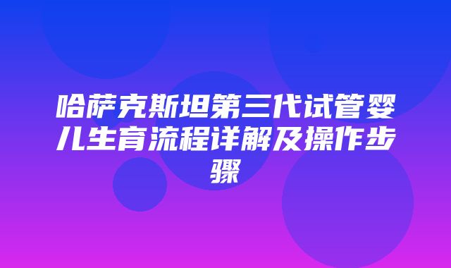 哈萨克斯坦第三代试管婴儿生育流程详解及操作步骤