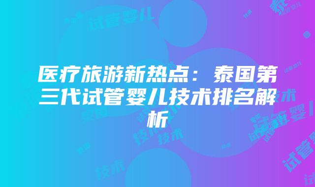 医疗旅游新热点：泰国第三代试管婴儿技术排名解析