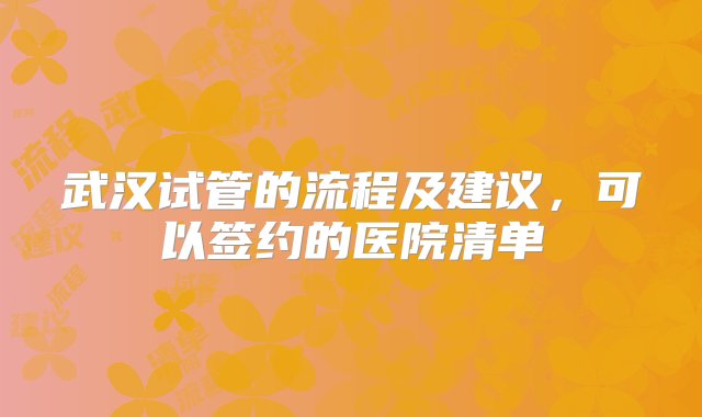 武汉试管的流程及建议，可以签约的医院清单