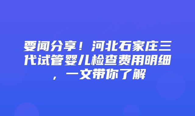 要闻分享！河北石家庄三代试管婴儿检查费用明细，一文带你了解