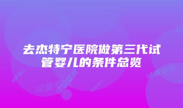 去杰特宁医院做第三代试管婴儿的条件总览