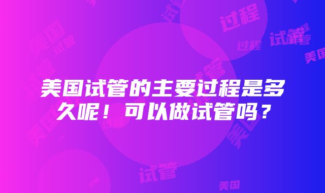 美国试管的主要过程是多久呢！可以做试管吗？