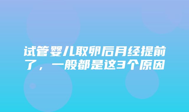 试管婴儿取卵后月经提前了，一般都是这3个原因