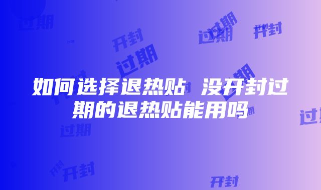 如何选择退热贴 没开封过期的退热贴能用吗