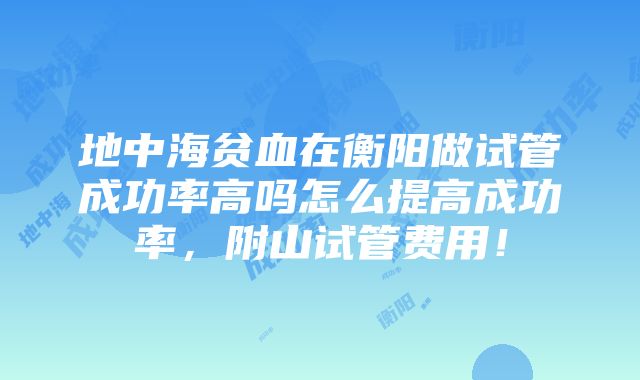 地中海贫血在衡阳做试管成功率高吗怎么提高成功率，附山试管费用！