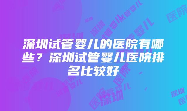 深圳试管婴儿的医院有哪些？深圳试管婴儿医院排名比较好