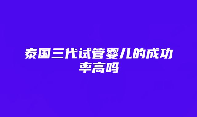 泰国三代试管婴儿的成功率高吗