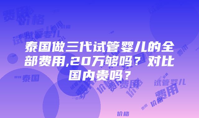 泰国做三代试管婴儿的全部费用,20万够吗？对比国内贵吗？