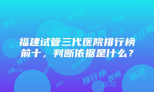 福建试管三代医院排行榜前十，判断依据是什么？