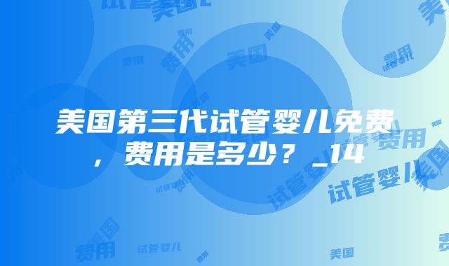 美国第三代试管婴儿免费，费用是多少？_14