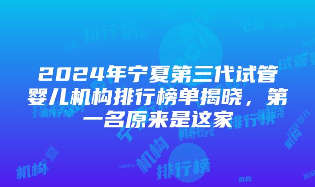 2024年宁夏第三代试管婴儿机构排行榜单揭晓，第一名原来是这家