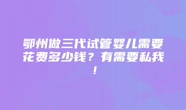 鄂州做三代试管婴儿需要花费多少钱？有需要私我！