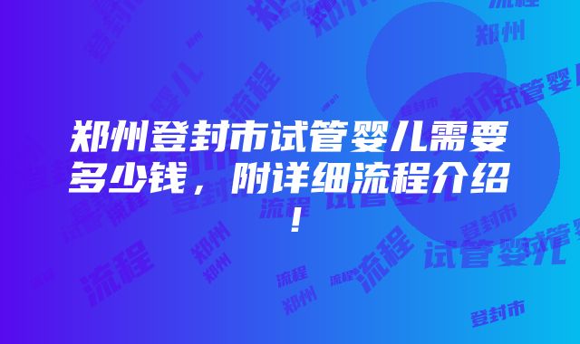 郑州登封市试管婴儿需要多少钱，附详细流程介绍！