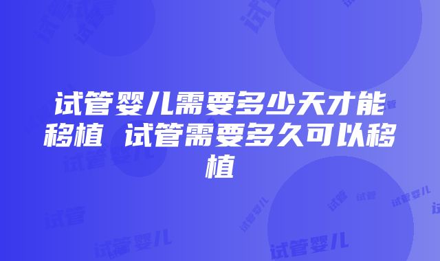 试管婴儿需要多少天才能移植 试管需要多久可以移植