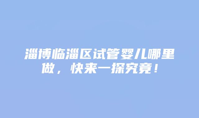 淄博临淄区试管婴儿哪里做，快来一探究竟！