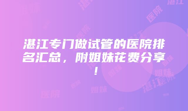 湛江专门做试管的医院排名汇总，附姐妹花费分享！