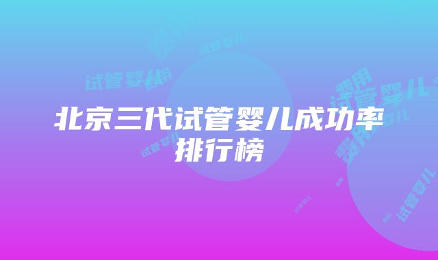 北京三代试管婴儿成功率排行榜