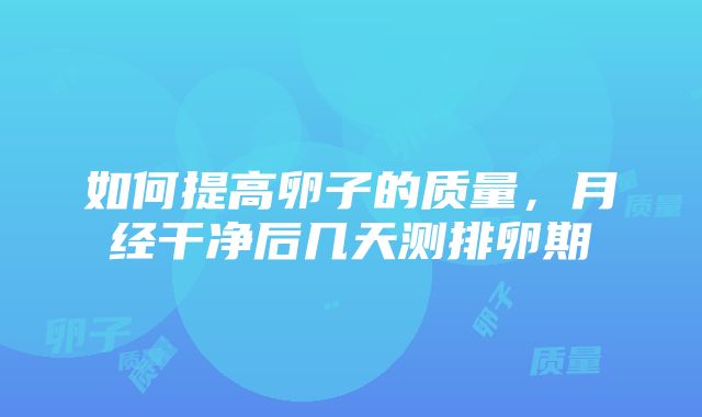 如何提高卵子的质量，月经干净后几天测排卵期