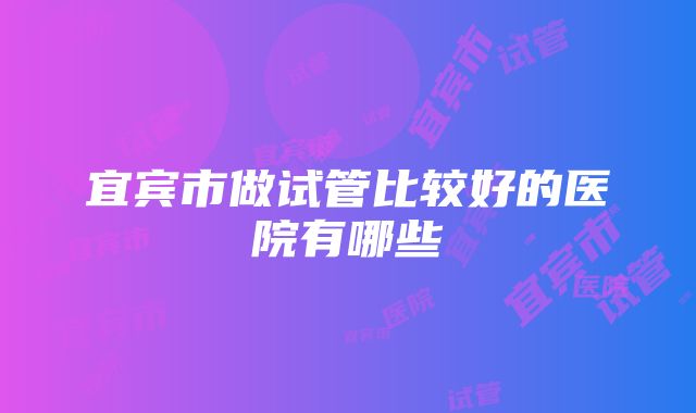 宜宾市做试管比较好的医院有哪些