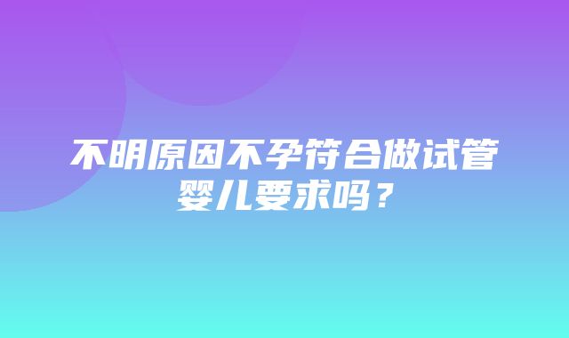 不明原因不孕符合做试管婴儿要求吗？