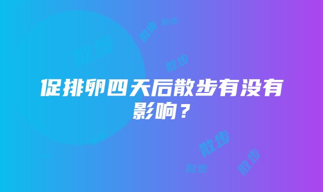 促排卵四天后散步有没有影响？