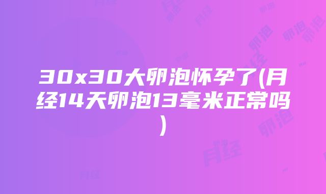 30x30大卵泡怀孕了(月经14天卵泡13毫米正常吗)