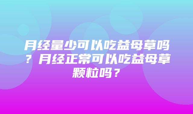 月经量少可以吃益母草吗？月经正常可以吃益母草颗粒吗？