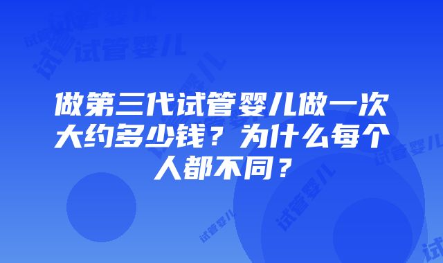 做第三代试管婴儿做一次大约多少钱？为什么每个人都不同？