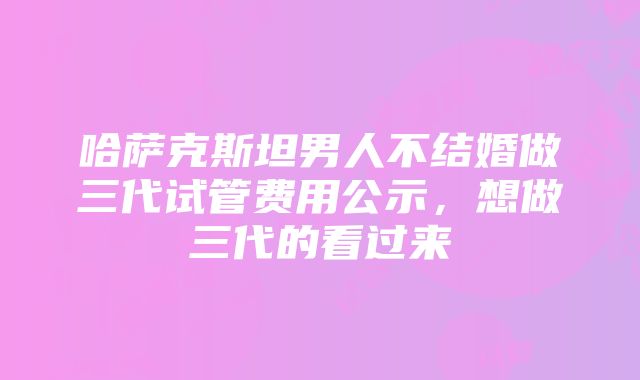 哈萨克斯坦男人不结婚做三代试管费用公示，想做三代的看过来