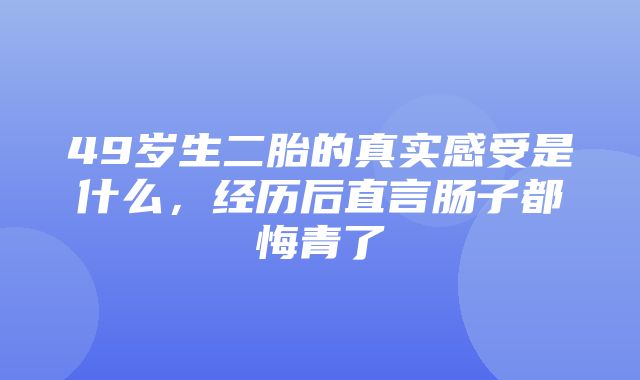 49岁生二胎的真实感受是什么，经历后直言肠子都悔青了