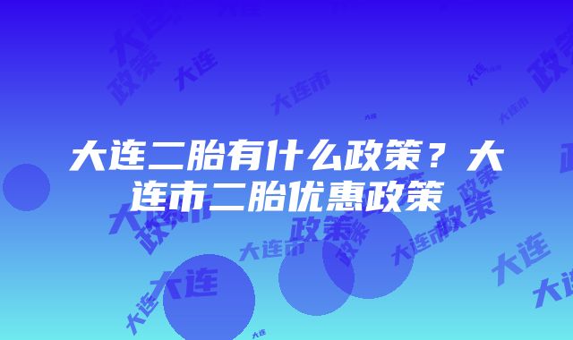 大连二胎有什么政策？大连市二胎优惠政策