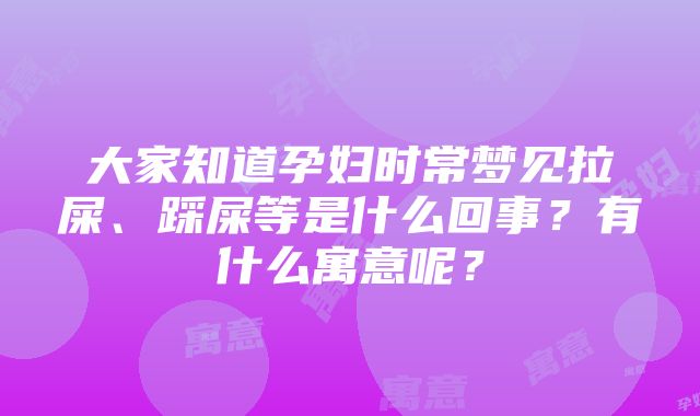 大家知道孕妇时常梦见拉屎、踩屎等是什么回事？有什么寓意呢？