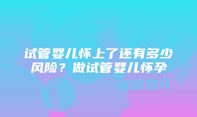 试管婴儿怀上了还有多少风险？做试管婴儿怀孕