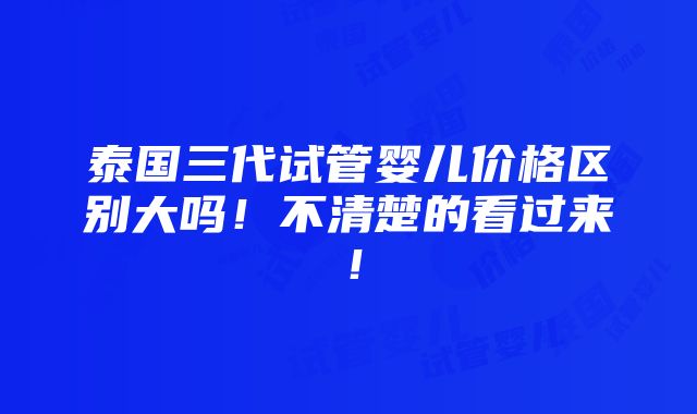 泰国三代试管婴儿价格区别大吗！不清楚的看过来！