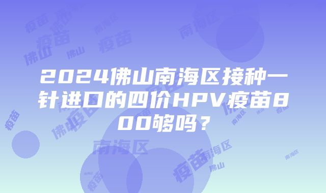 2024佛山南海区接种一针进口的四价HPV疫苗800够吗？