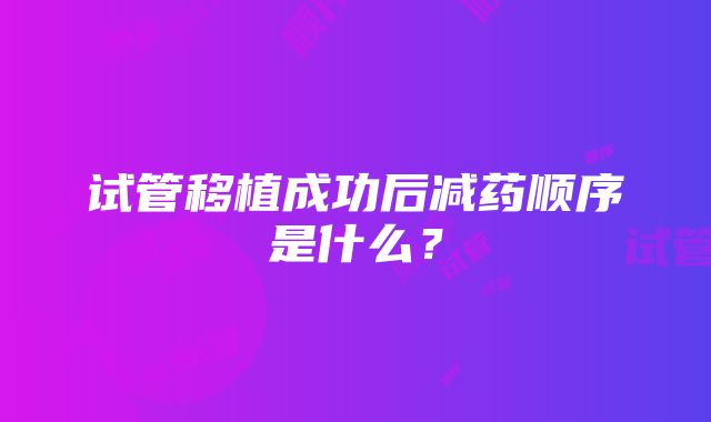 试管移植成功后减药顺序是什么？