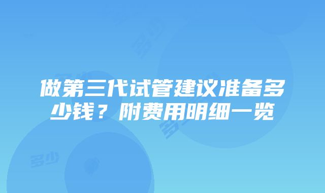 做第三代试管建议准备多少钱？附费用明细一览