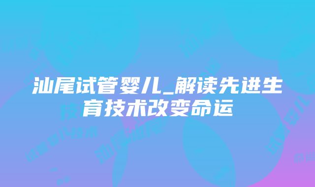 汕尾试管婴儿_解读先进生育技术改变命运