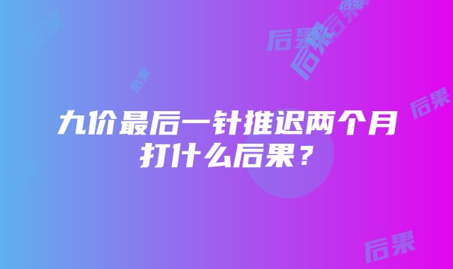 九价最后一针推迟两个月打什么后果？