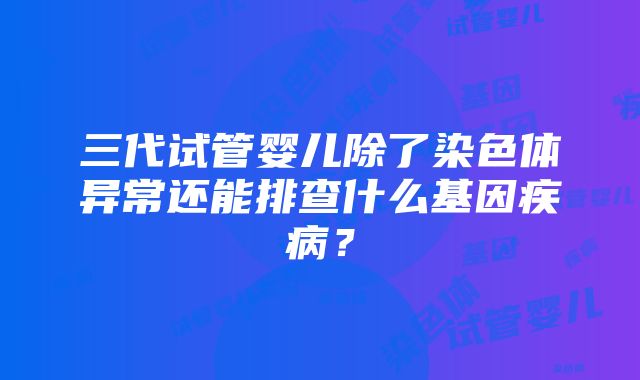 三代试管婴儿除了染色体异常还能排查什么基因疾病？