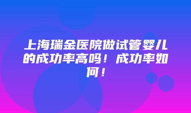 上海瑞金医院做试管婴儿的成功率高吗！成功率如何！